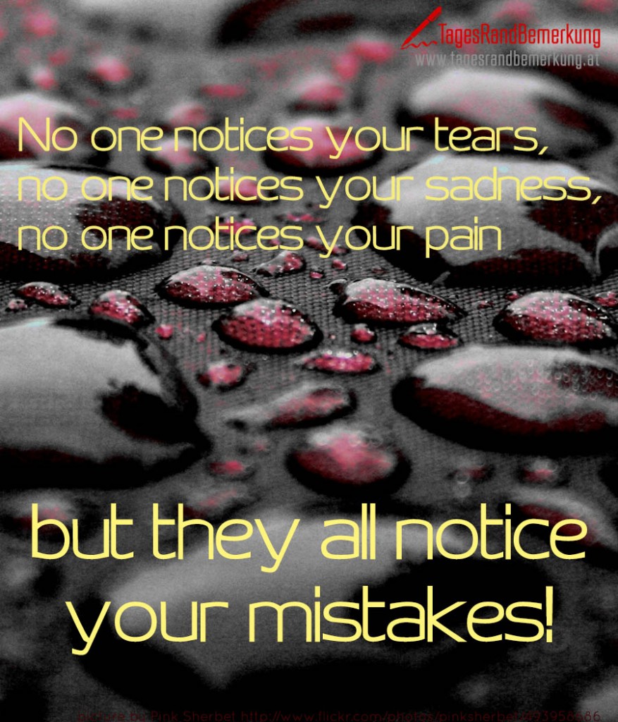 No one notices your tears, no one notices your sadness, no one notices your pain but they all notice your mistakes!