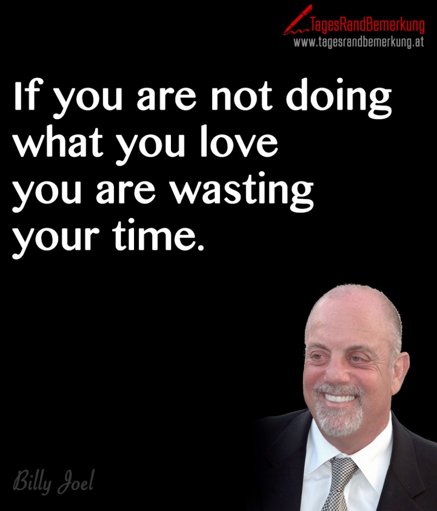 If you are not doing what you love you are wasting your time.