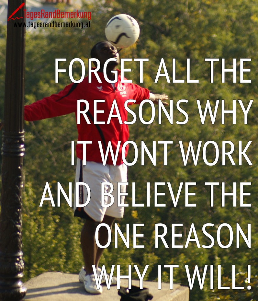 Forget all the reasons why it wont work and believe the one reason why it will!