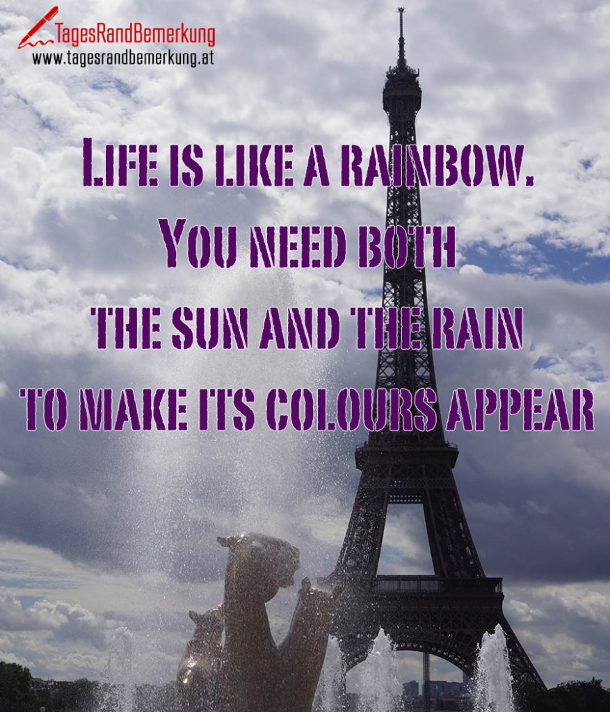 Life is like a rainbow. You need both the sun and the rain to make its colours appear.