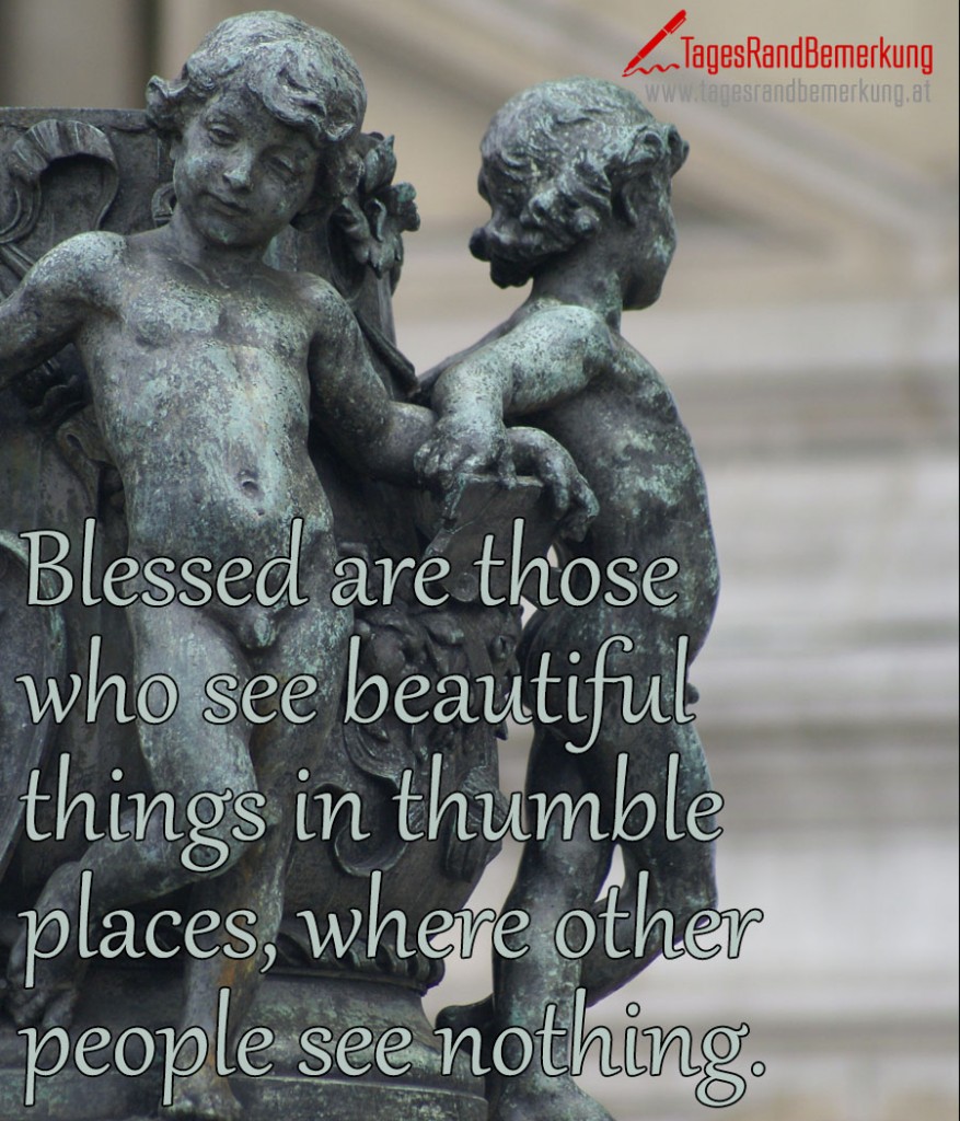 Blessed are those who see beautiful things in thumble places, where other people see nothing.