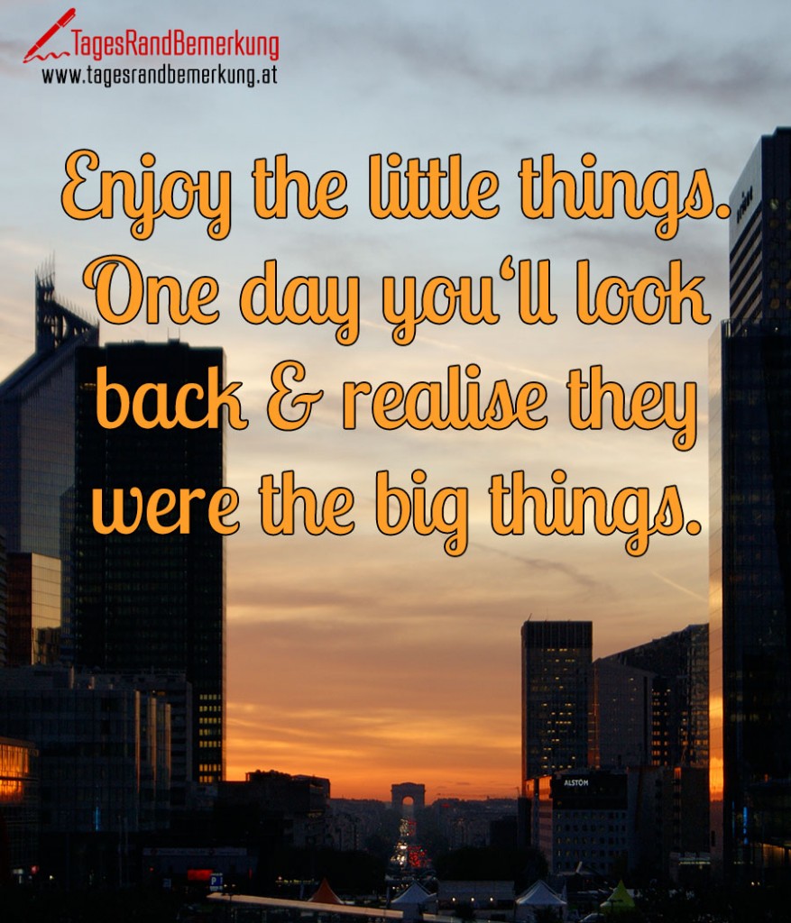 Enjoy the little things. One day you‘ll look back & realise they were the big things.