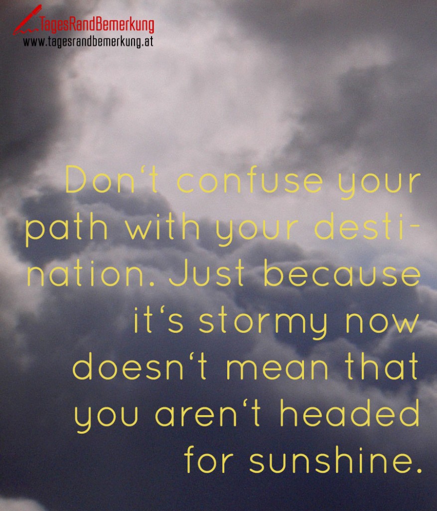 Don‘t confuse your path with your destination. Just because it‘s stormy now doesn‘t mean that you aren‘t headed for sunshine.