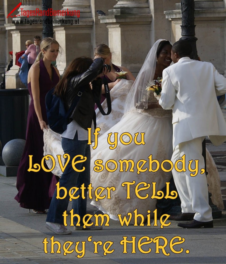 If you love somebody, better tell them while they‘re here.