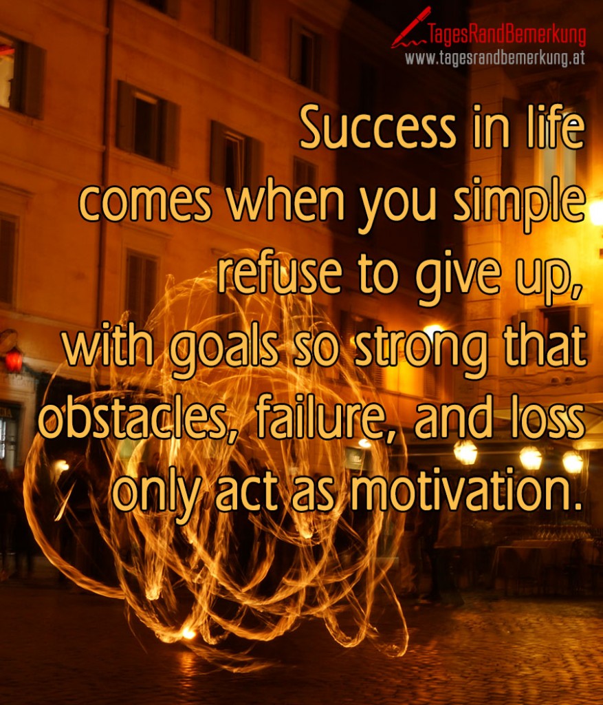 Success in life comes when you simple refuse to give up, with goals so strong that obstacles, failure, and loss only act as motivation.