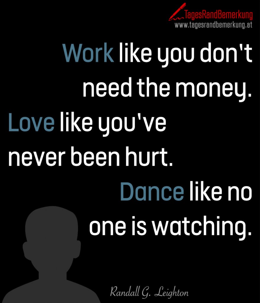Work like you don’t need the money. Love like you’venever been hurt. Dance like noone is watching.