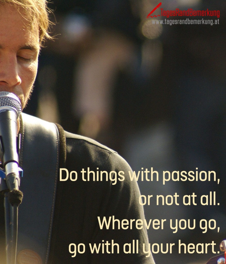 Do things with passion, or not at all. Wherever you go, go with all your heart.