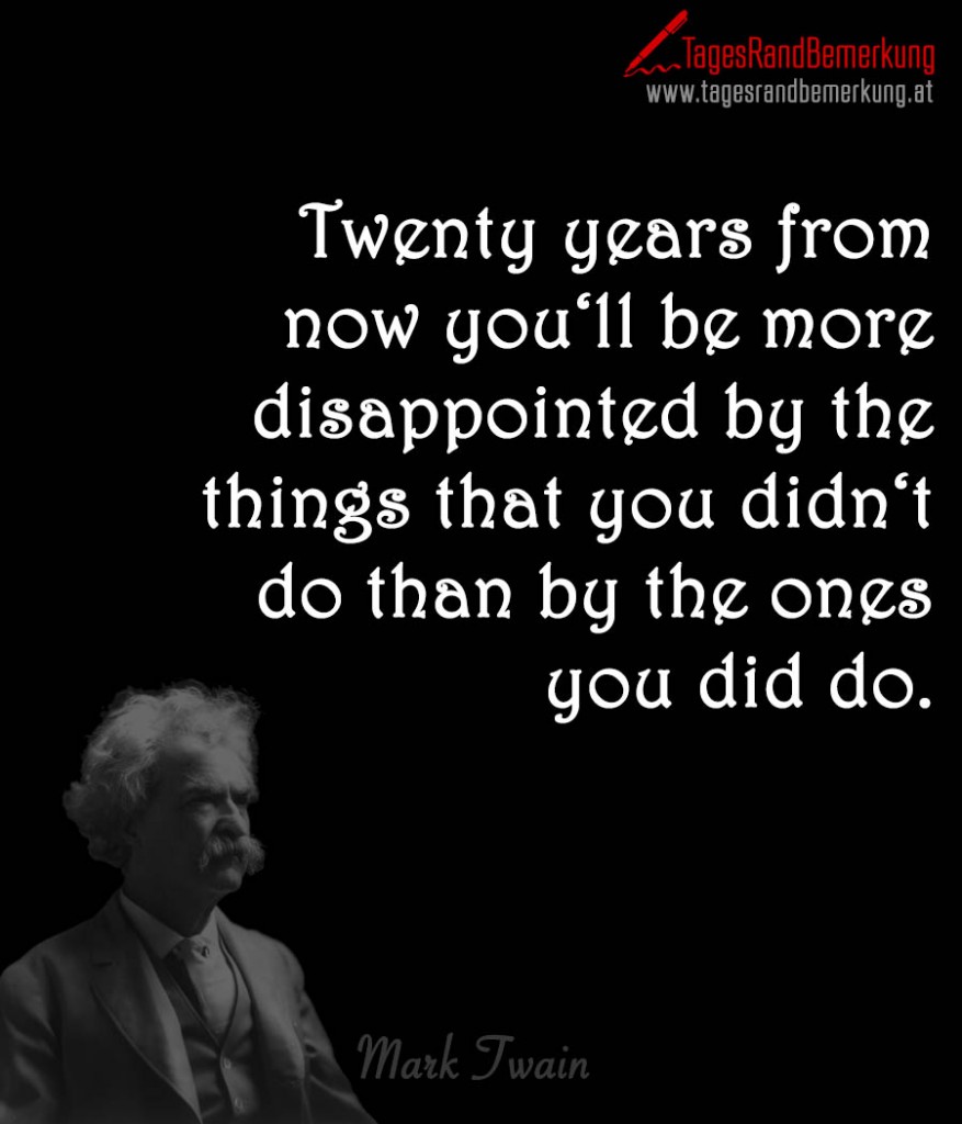 Twenty years from now you‘ll be more disappointed by the things that you didn‘t do than by the ones you did do.