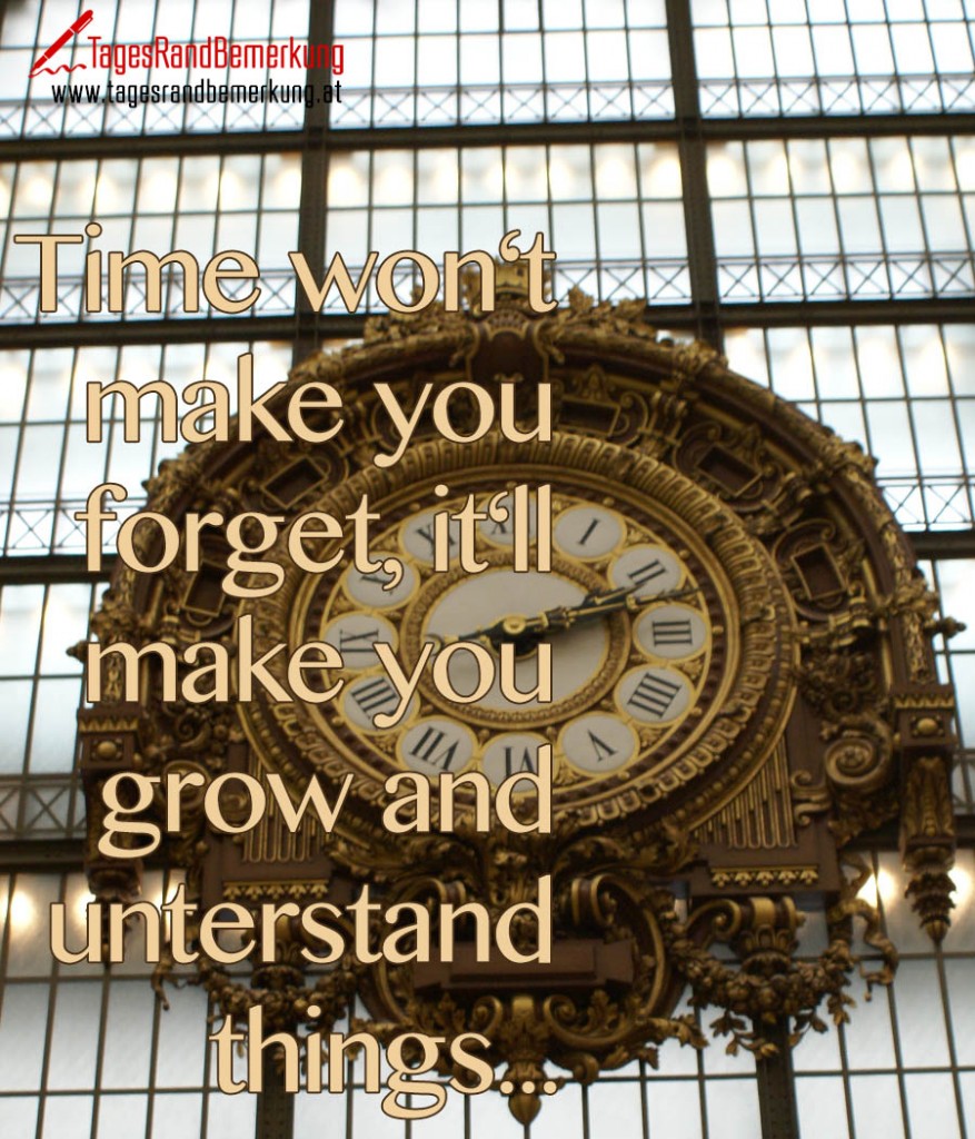 Time won‘t make you forget, it‘ll make you grow and unterstand things...