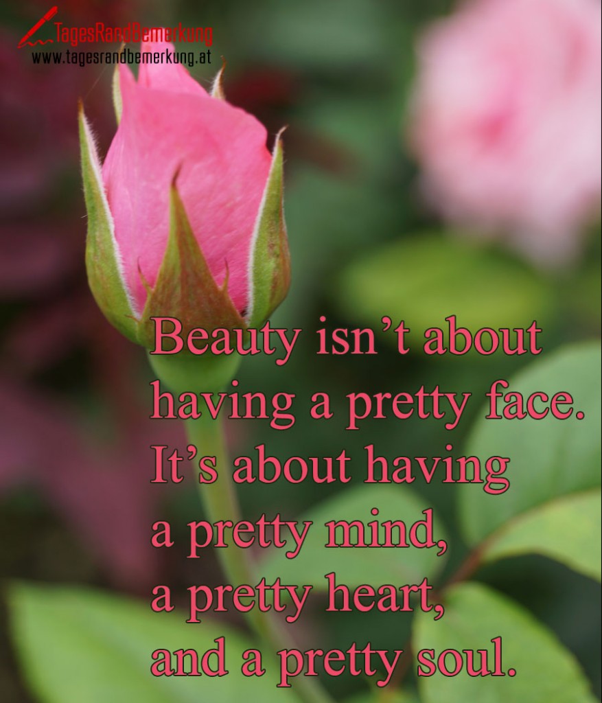 Beauty isn’t about having a pretty face. It’s about having a pretty mind, a pretty heart, and a pretty soul.