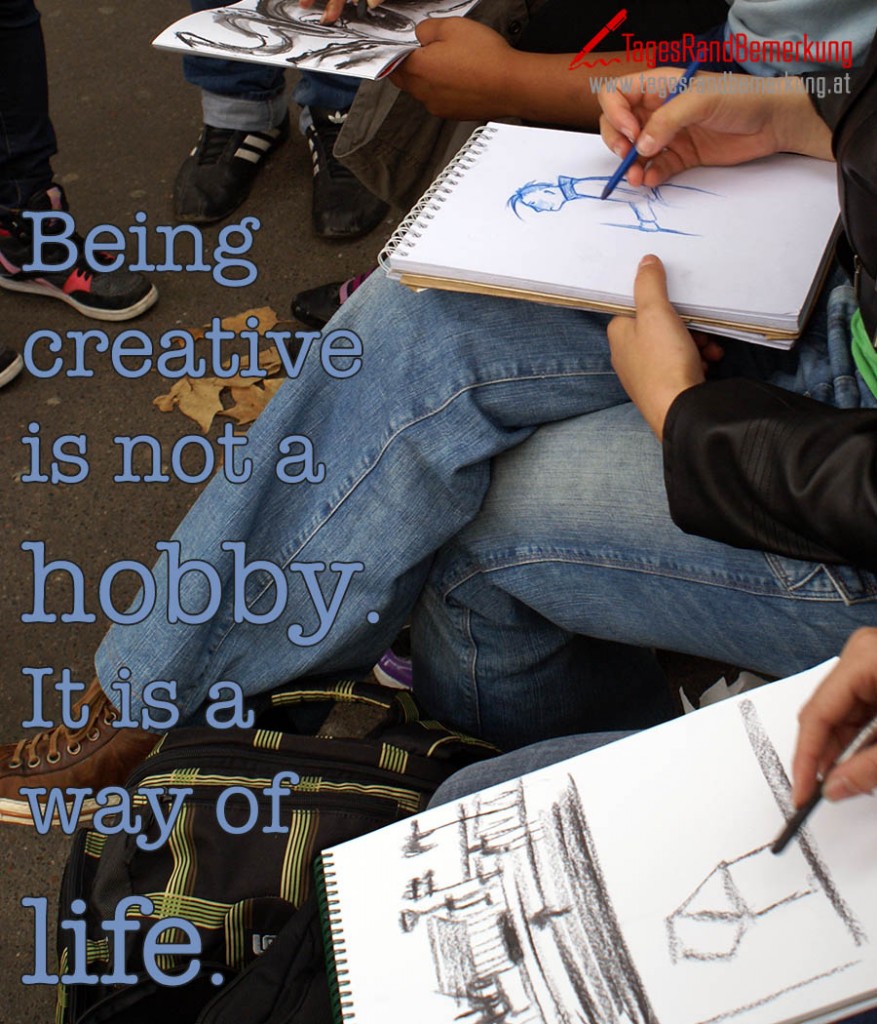 Being creative is not a hobby. It is a way of life.