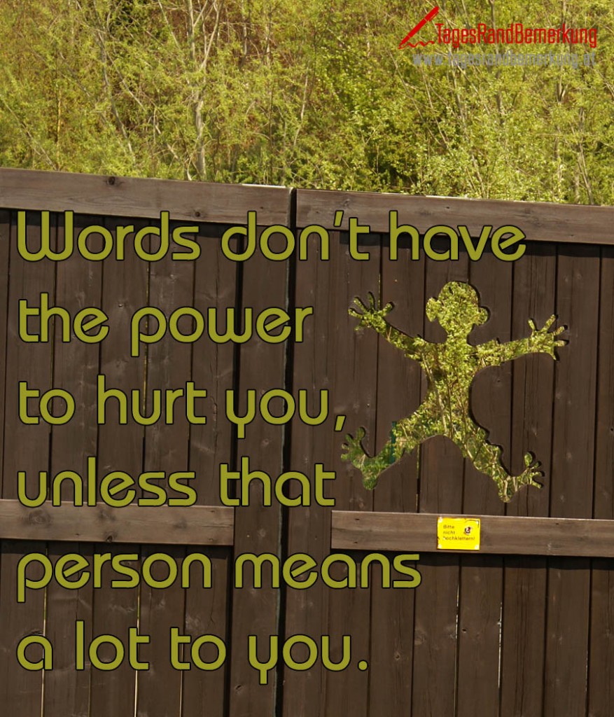 Words don’t have the power to hurt you,  unless that person means a lot to you.