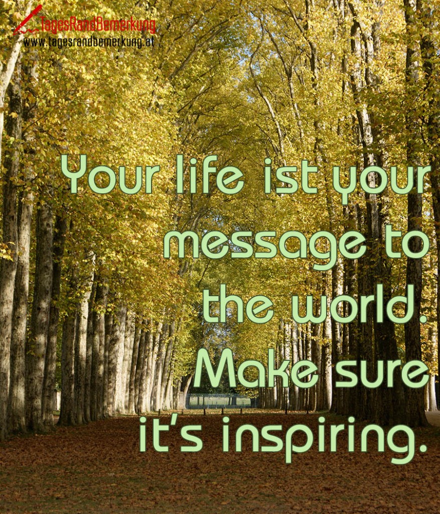Your life ist your message to the world. Make sure it’s inspiring.