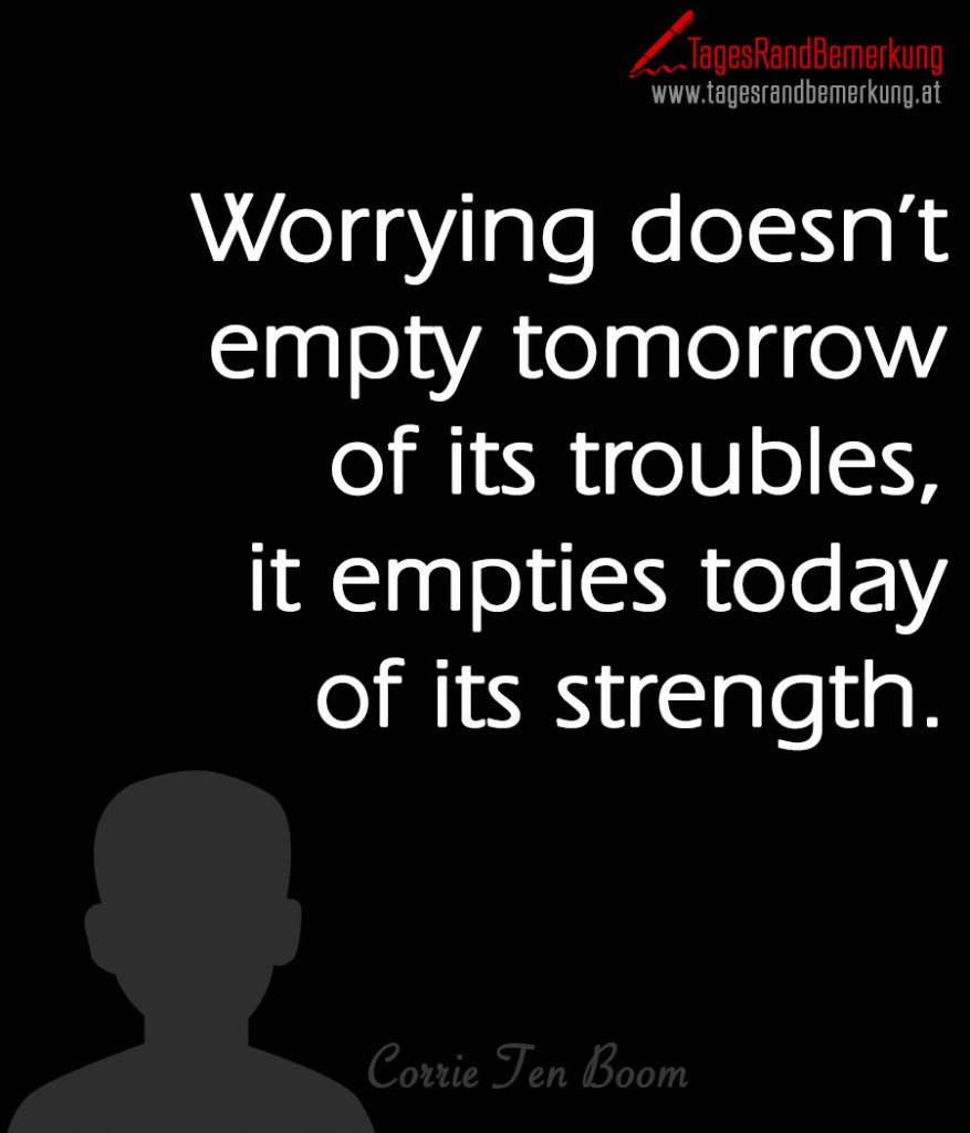 Worrying doesn’t empty tomorrow of its troubles, it empties today of its strength.