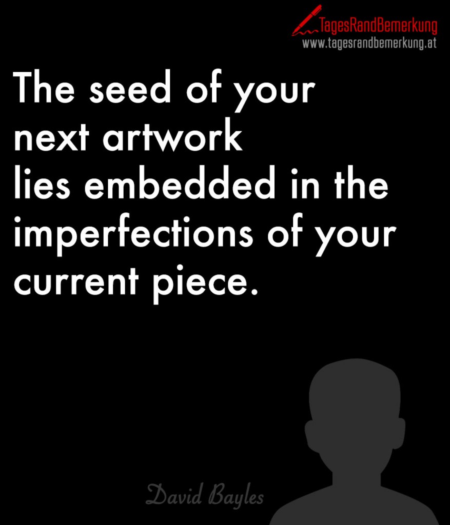 The seed of your next artwork lies embedded in the imperfections of your current piece.