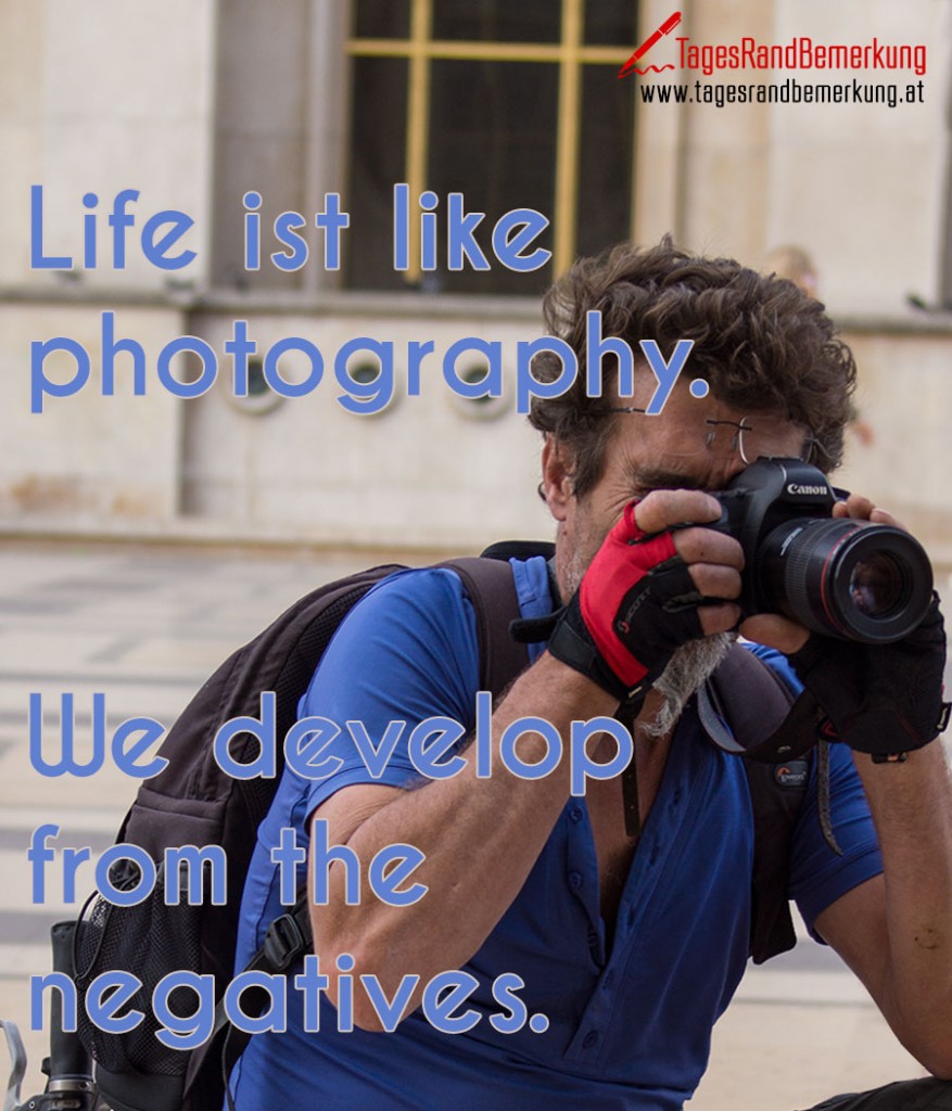 Life ist like photography. We develop from the negatives.