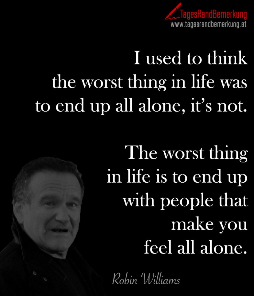 I used to think the worst thing in life was to end up all alone, it’s not. The worst thing in life is to end up with people that make you feel all alone.