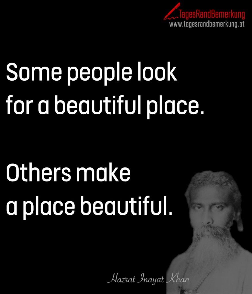 Some people look for a beautiful place.  Others make a place beautiful.