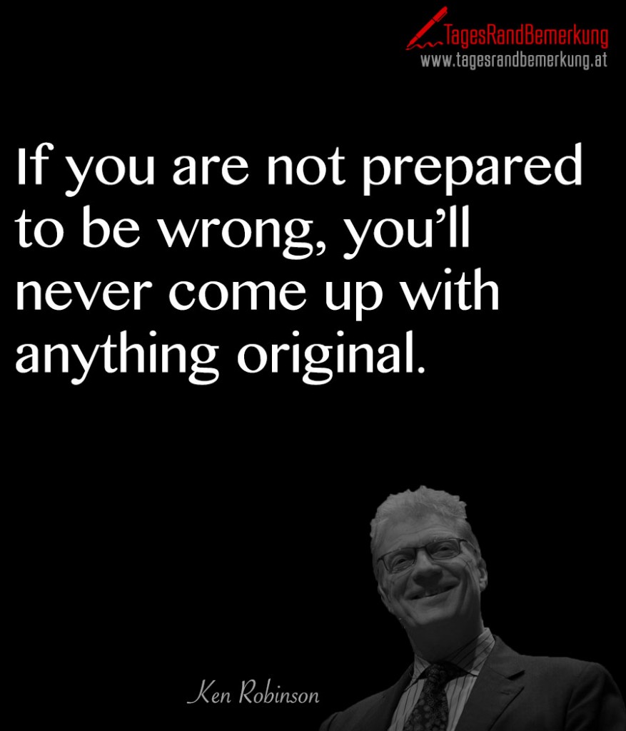 If you are not prepared to be wrong, you’ll never come up with anything original.
