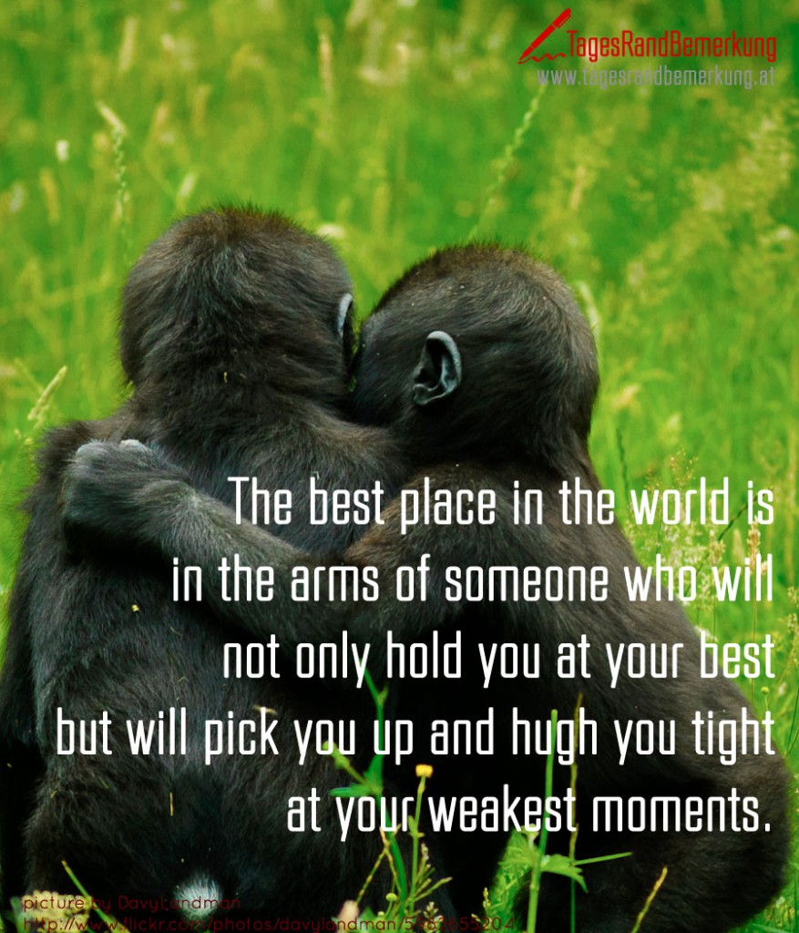 The best place in the world is in the arms of someone who will not only hold you at your best but will pick you up and hugh you tight at your weakest moments.