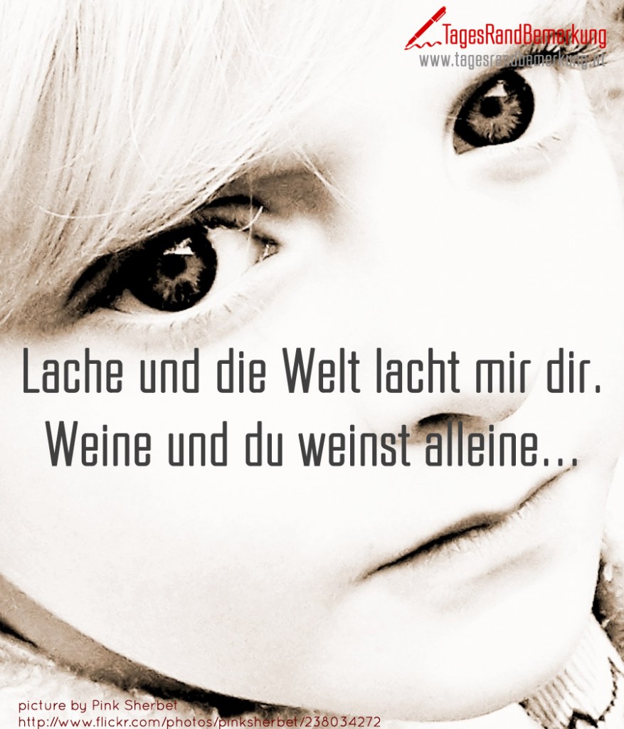 Lache und die Welt lacht mir dir. Weine und du weinst alleine...