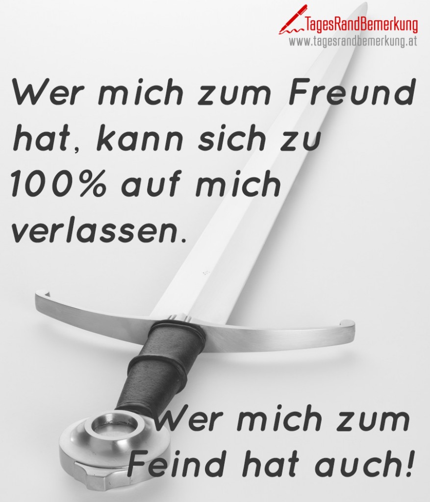 Wer mich zum Freund hat, kann sich zu 100% auf mich verlassen. Wer mich zum Feind hat auch!