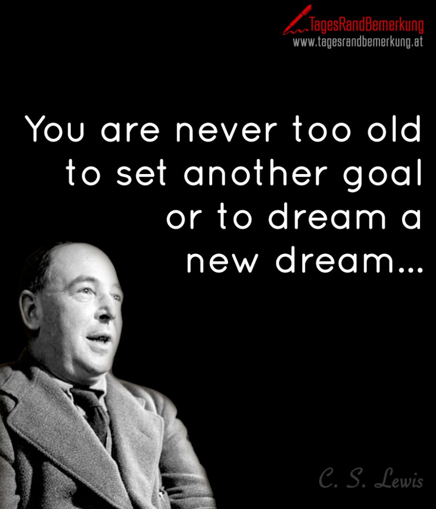 You are never too old to set another goal or to dream a new dream...
