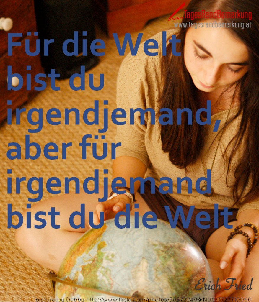 Für die Welt bist Du irgendjemand, aber für irgendjemand bist Du die Welt.