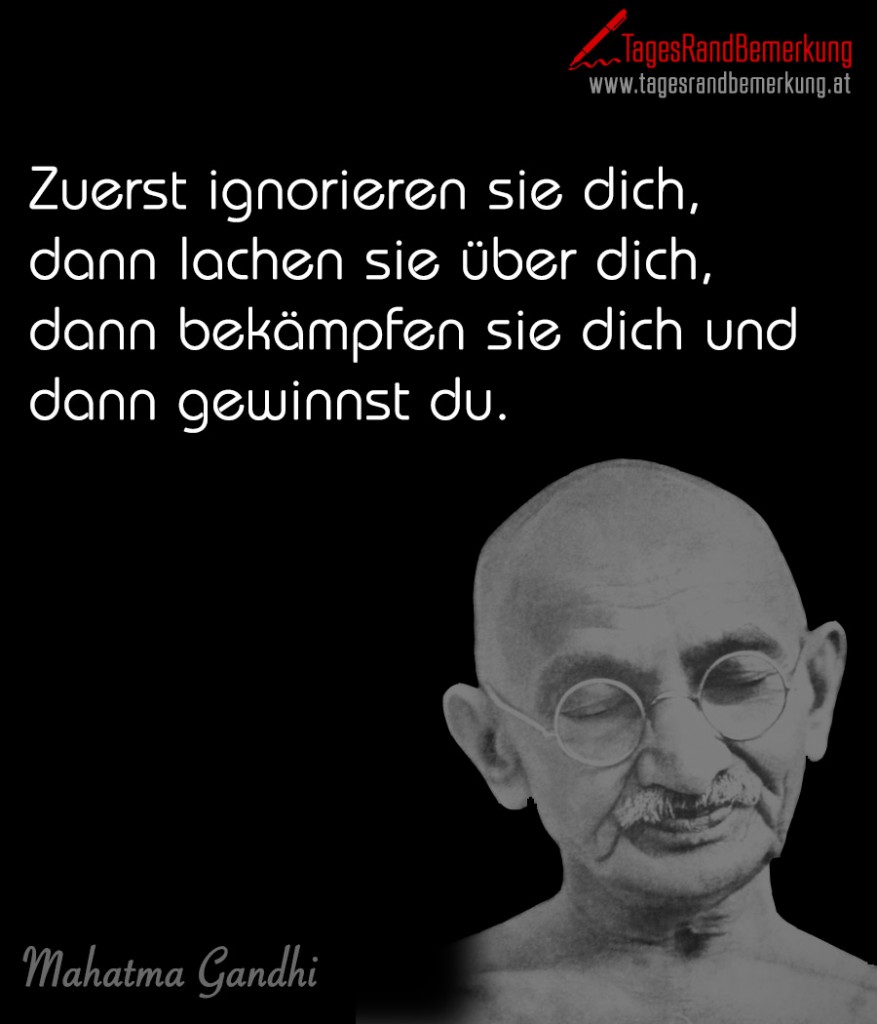 Zuerst ignorieren sie dich, dann lachen sie über dich, dann bekämpfen sie dich und dann gewinnst du.