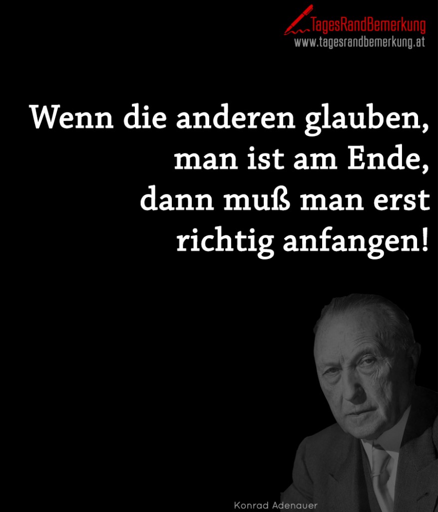 Wenn die anderen glauben, man ist am Ende, dann muß man erst richtig anfangen!