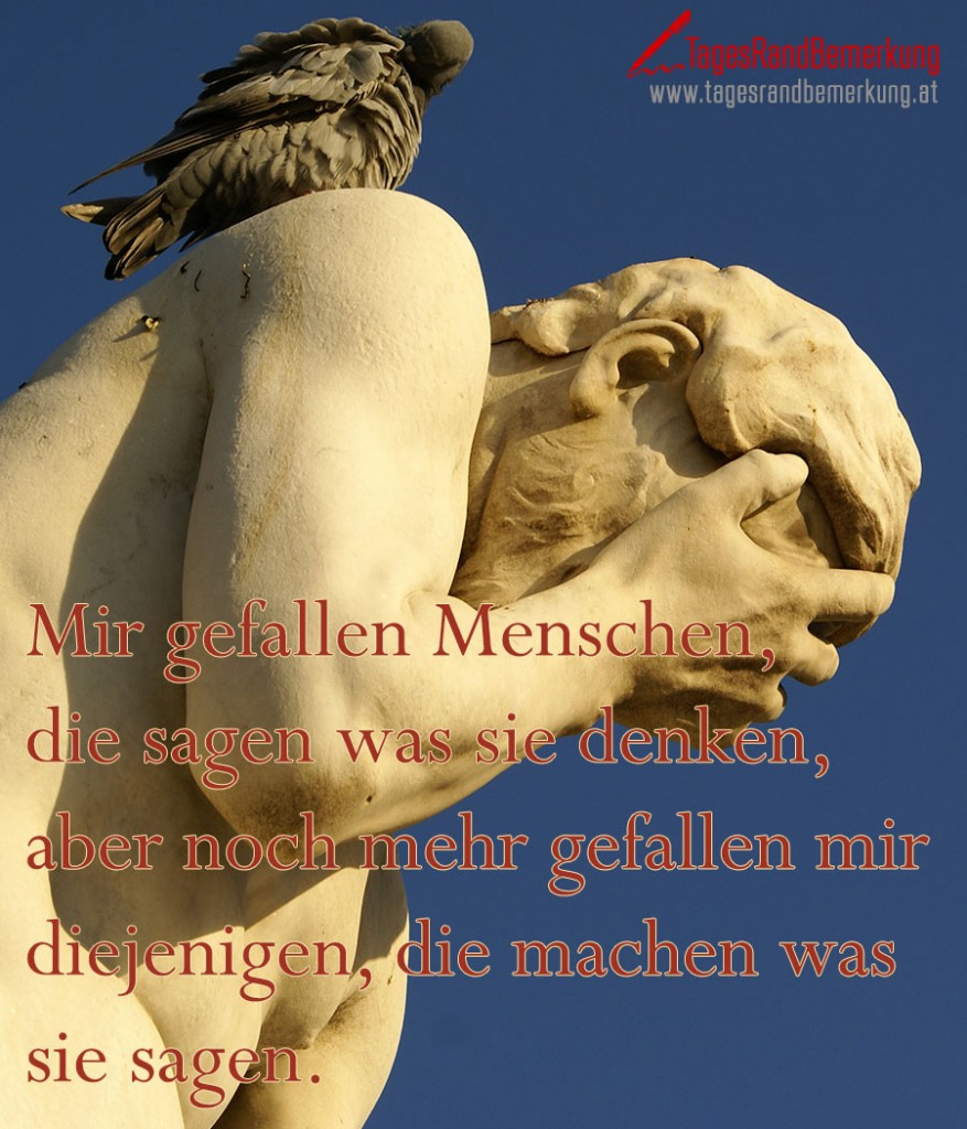 Mir gefallen Menschen, die sagen was sie denken, aber noch mehr gefallen mir diejenigen, die machen was sie sagen.