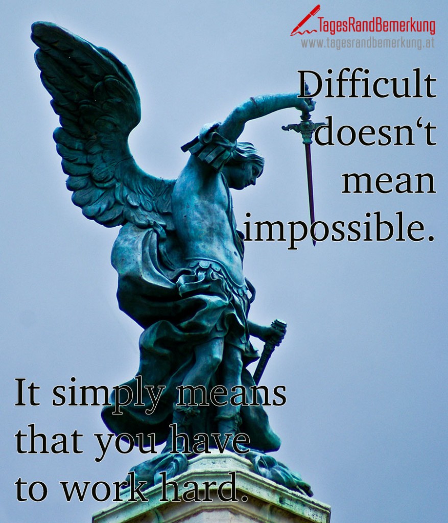 Difficult doesn‘t mean impossible. It simply means that you have to work hard.