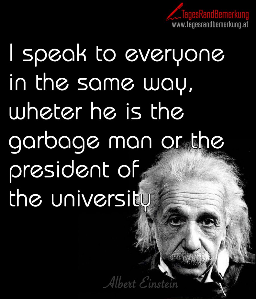 I speak to everyone in the same way, wheter he is the garbage man or the president of the university