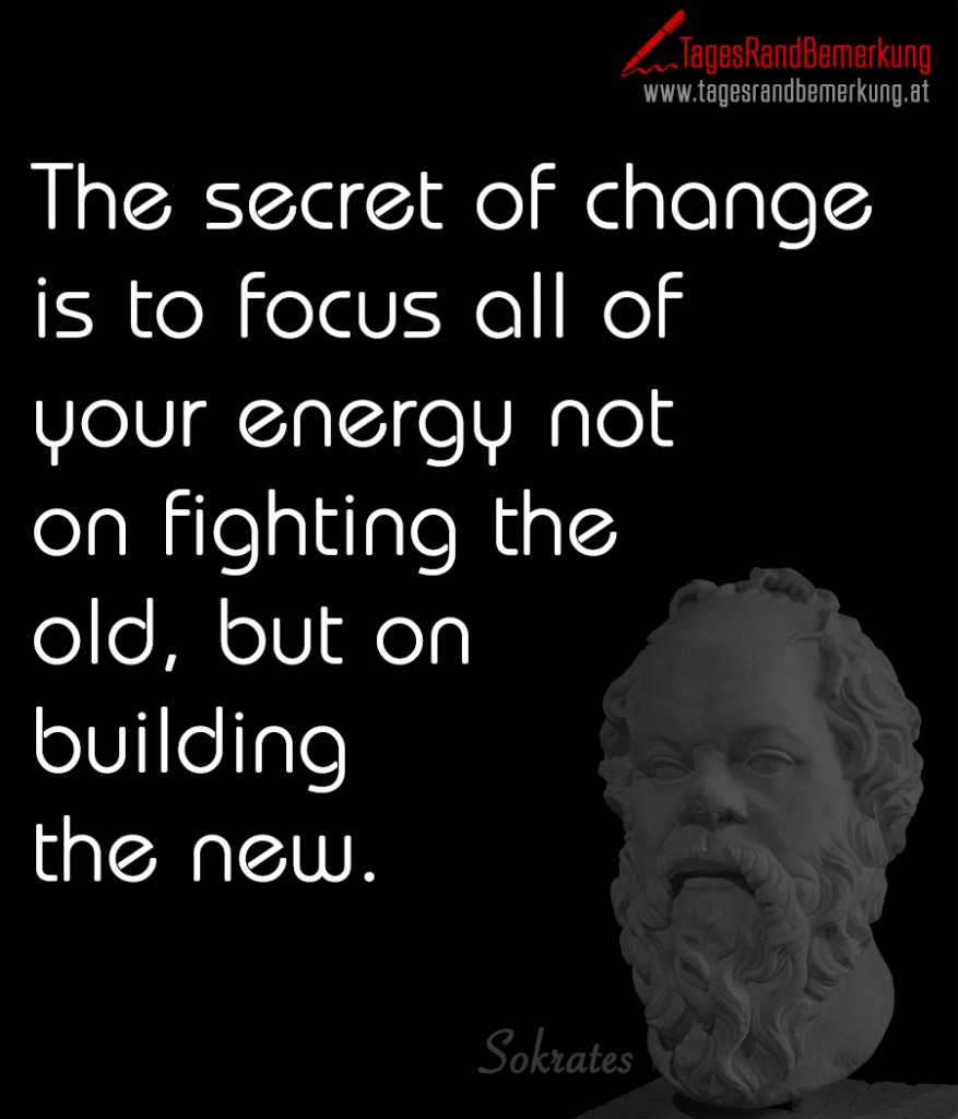 The secret of change is to focus all of your energy not on fighting the old, but on building the new.