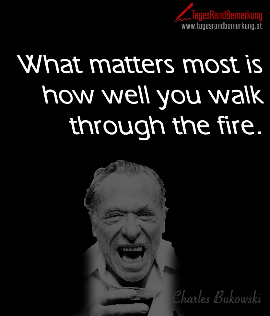 What matters most is how well you walk through the fire.