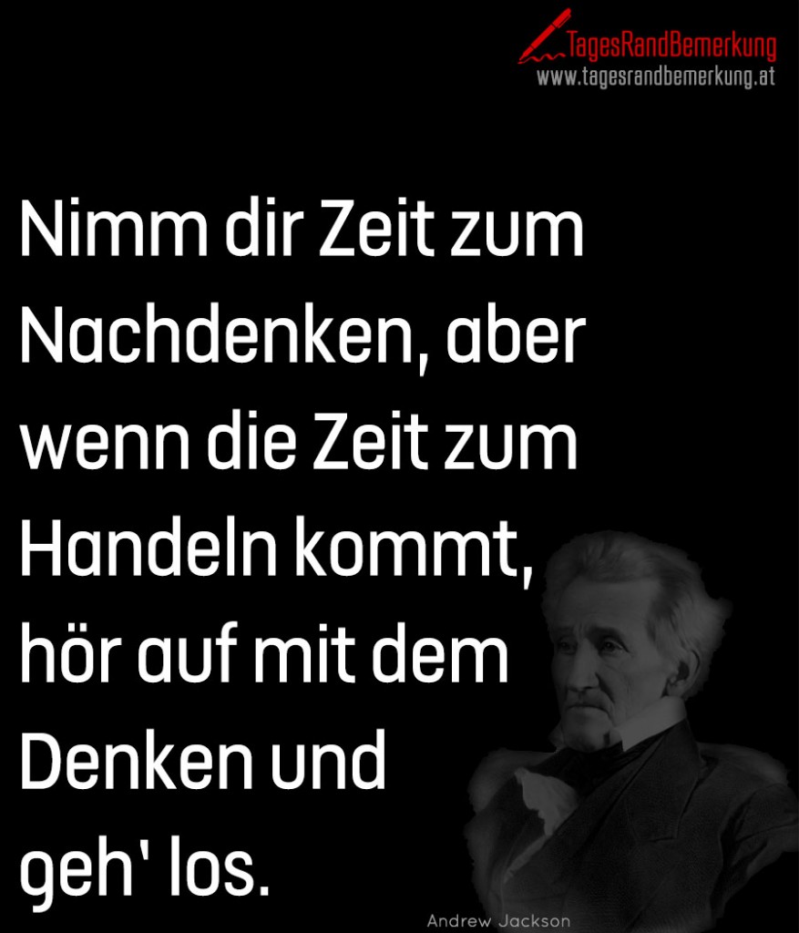 Nimm dir Zeit zum Nachdenken, aber wenn die Zeit zum Handeln kommt, hör auf mit dem Denken und geh’ los.