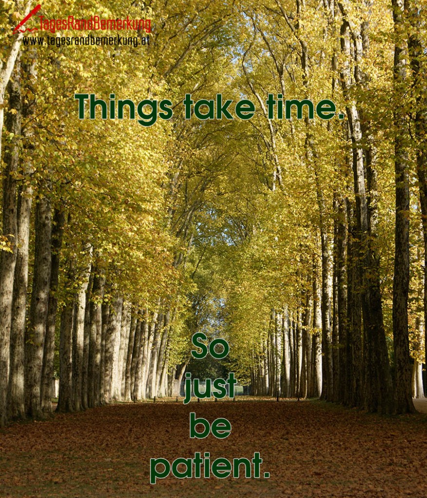 Things take time. So just be patient.