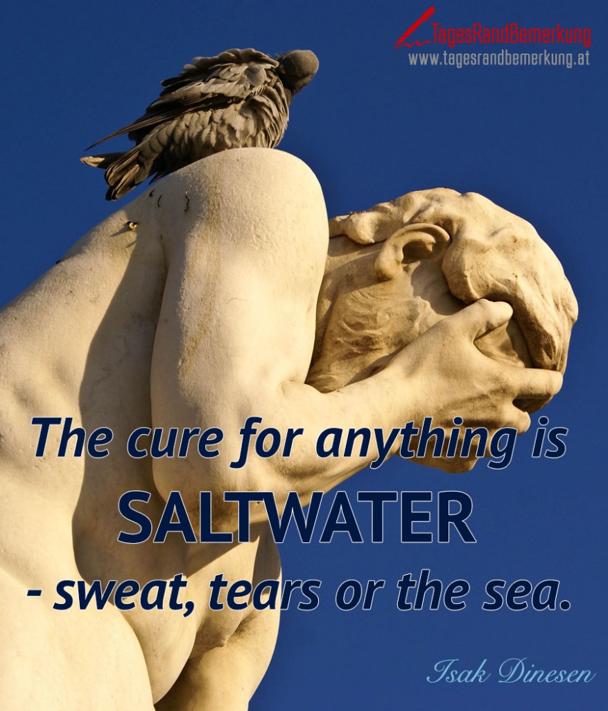 The cure for anything is SALTWATER - sweat, tears or the sea.