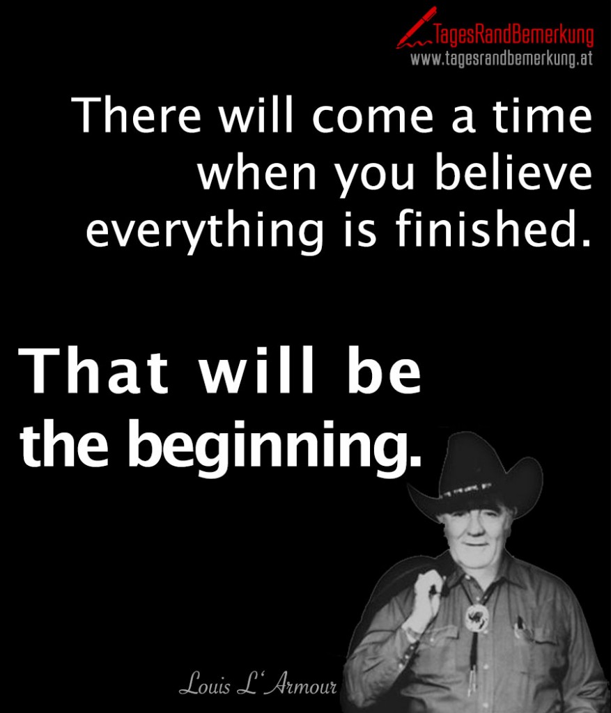 There will come a time when you believeeverything is finished. That will be the beginning.