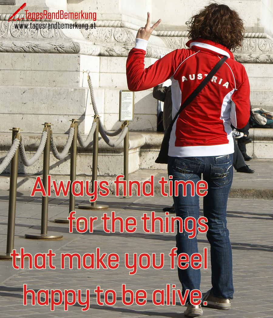 Always Find Time For The Things That Make You Feel Happy To Be Alive 