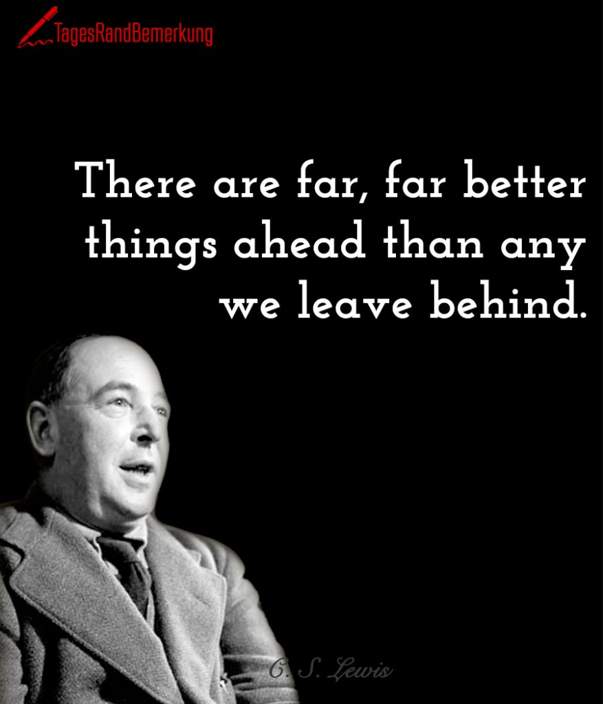 There are far, far better things ahead than any we leave behind.