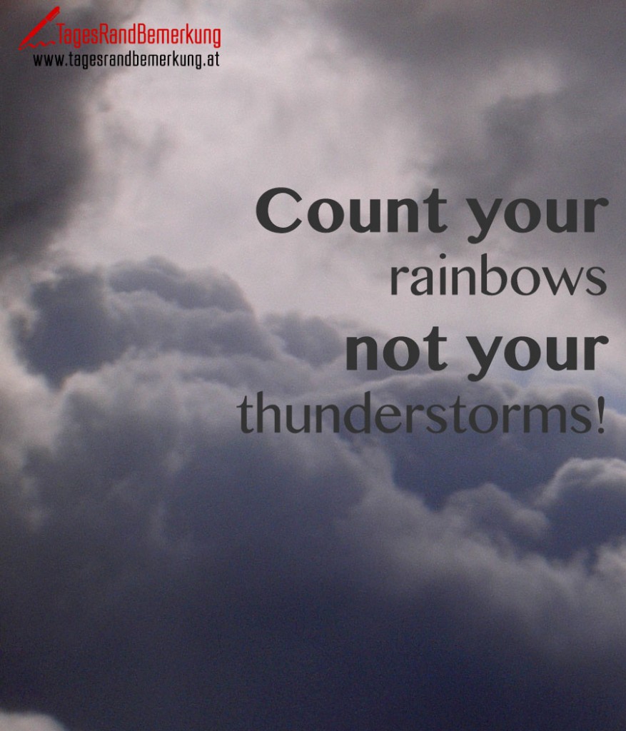Count your rainbows not your thunderstorms!