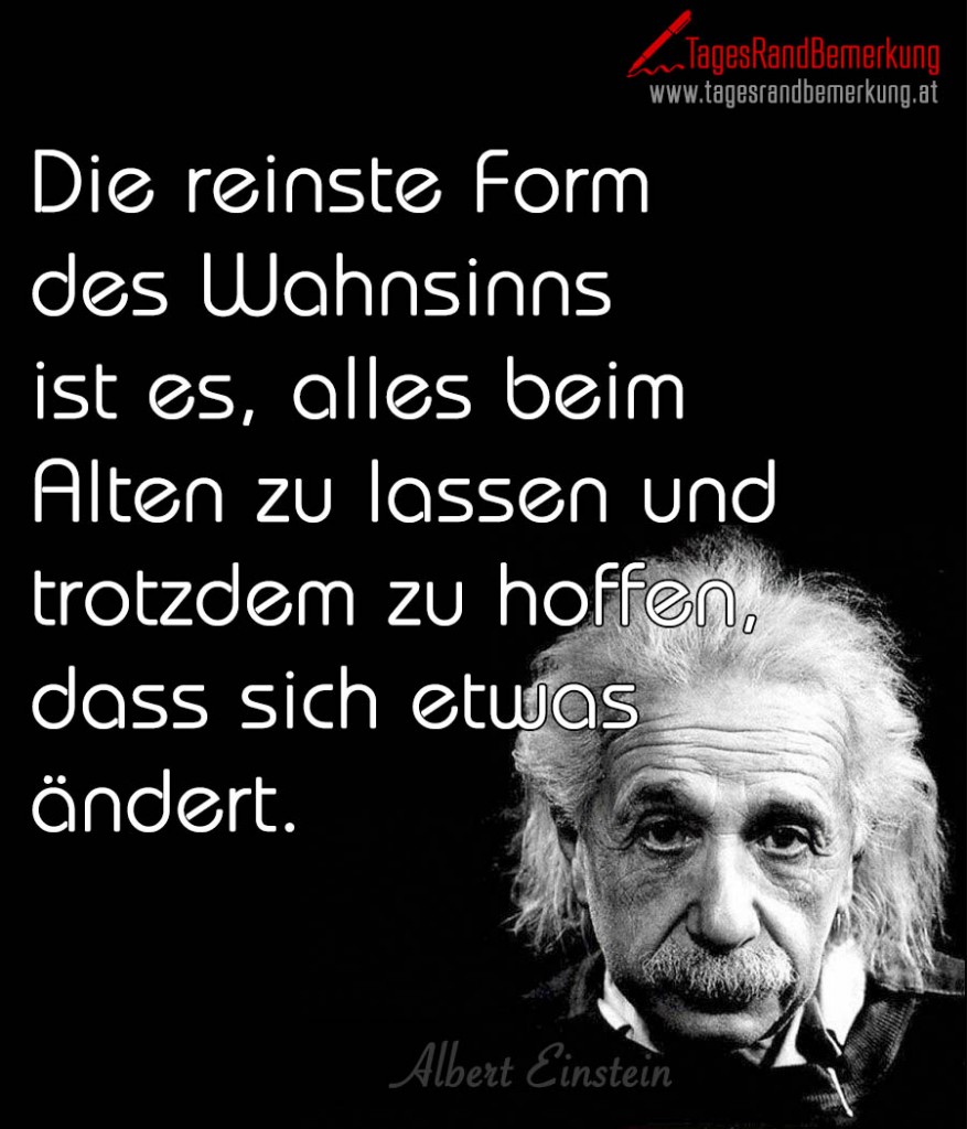 Die reinste Form des Wahnsinns ist es, alles beim Alten zu lassen und trotzdem zu hoffen, dass sich etwas ändert.