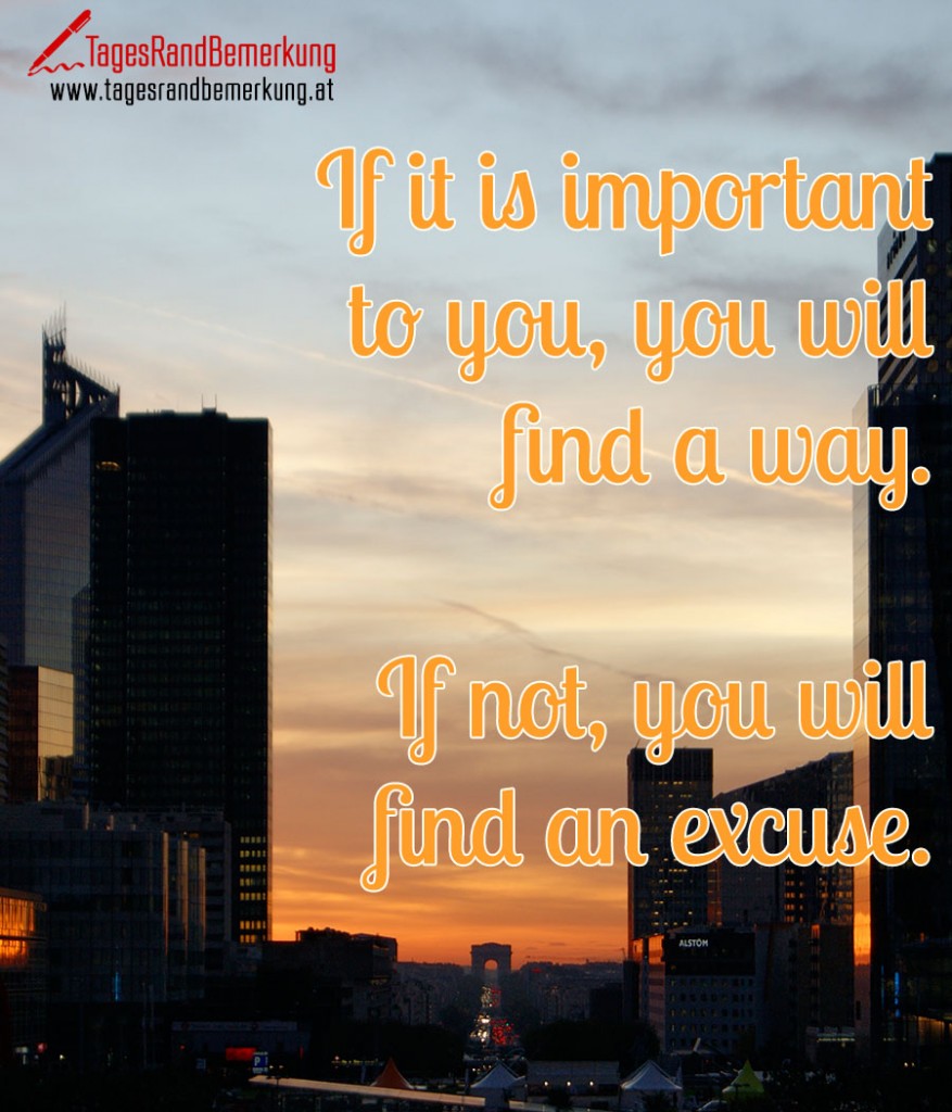 If it is important to you, you will find a way. If not, you will find an excuse.