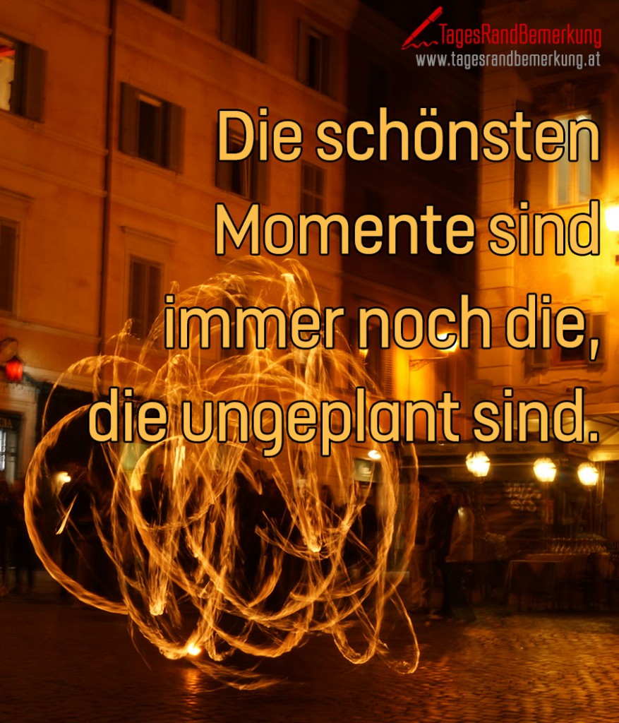 Die schönsten Momente sind immer noch die, die ungeplant sind.