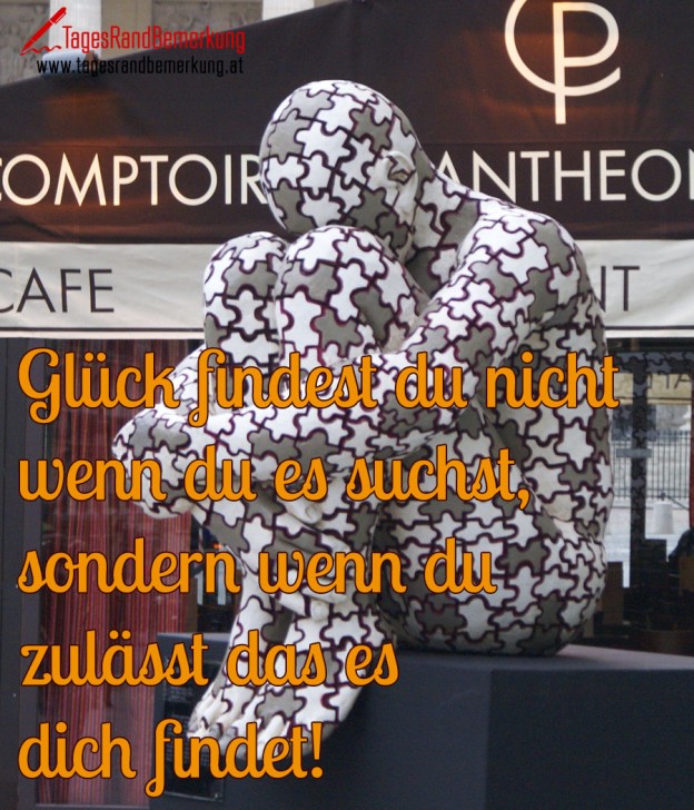 Glück findest du nicht wenn du es suchst, sondern wenn du zulässt das