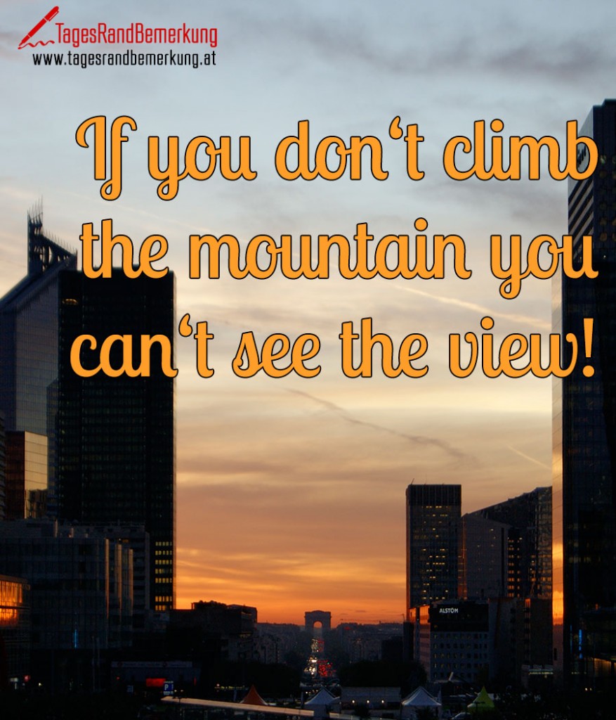 If you don‘t climb the mountain you can‘t see the view!
