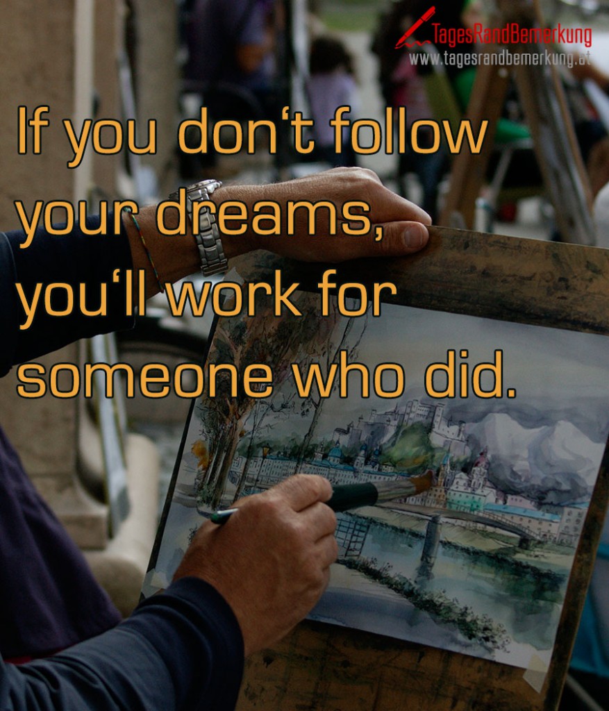 If you don‘t follow your dreams, you‘ll work for someone who did.