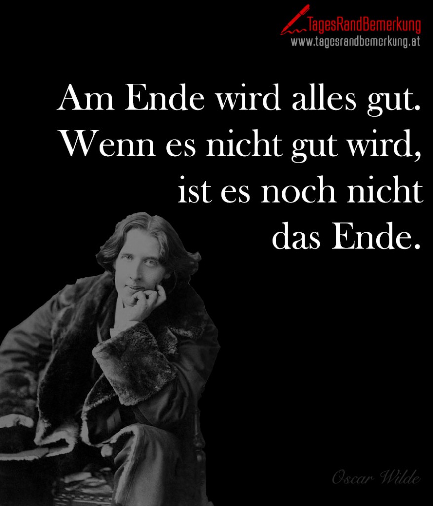 Am Ende wird alles gut. Wenn es nicht gut wird, ist es noch nicht das Ende.