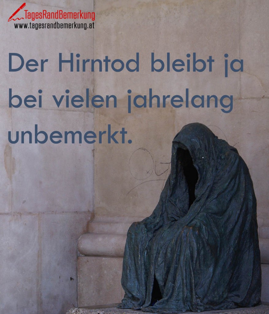 Der Hirntod bleibt ja bei vielen jahrelang unbemerkt.